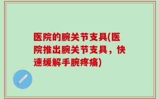 医院的腕关节支具(医院推出腕关节支具，快速缓解手腕疼痛)