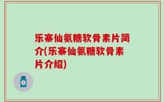 乐寨仙氨糖软骨素片简介(乐寨仙氨糖软骨素片介绍)