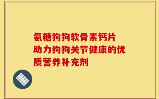 氨糖狗狗软骨素钙片 助力狗狗关节健康的优质营养补充剂
