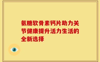 氨糖软骨素钙片助力关节健康提升活力生活的全新选择