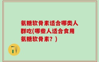 氨糖软骨素适合哪类人群吃(哪些人适合食用氨糖软骨素？)