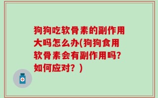 狗狗吃软骨素的副作用大吗怎么办(狗狗食用软骨素会有副作用吗？如何应对？)