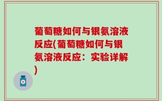 葡萄糖如何与银氨溶液反应(葡萄糖如何与银氨溶液反应：实验详解)