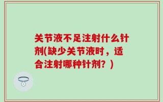 关节液不足注射什么针剂(缺少关节液时，适合注射哪种针剂？)