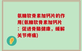 氨糠软骨素加钙片的作用(氨糠软骨素加钙片：促进骨骼健康，缓解关节疼痛)