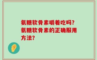 氨糖软骨素嚼着吃吗？氨糖软骨素的正确服用方法？