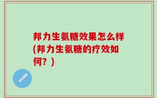 邦力生氨糖效果怎么样(邦力生氨糖的疗效如何？)