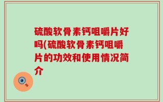 硫酸软骨素钙咀嚼片好吗(硫酸软骨素钙咀嚼片的功效和使用情况简介