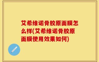 艾希维诺骨胶原面膜怎么样(艾希维诺骨胶原面膜使用效果如何)