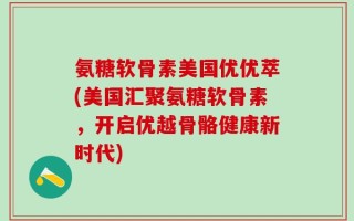 氨糖软骨素美国优优萃(美国汇聚氨糖软骨素，开启优越骨骼健康新时代)