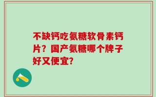 不缺钙吃氨糖软骨素钙片？国产氨糖哪个牌子好又便宜？