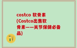 costco 软骨素(Costco出售软骨素——关节保健必备品)