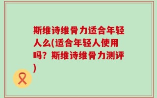 斯维诗维骨力适合年轻人么(适合年轻人使用吗？斯维诗维骨力测评)