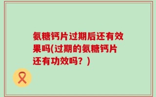 氨糖钙片过期后还有效果吗(过期的氨糖钙片还有功效吗？)
