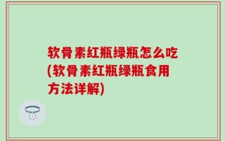 软骨素红瓶绿瓶怎么吃(软骨素红瓶绿瓶食用方法详解)