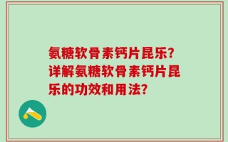 氨糖软骨素钙片昆乐？详解氨糖软骨素钙片昆乐的功效和用法？