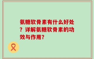氨糖软骨素有什么好处？详解氨糖软骨素的功效与作用？