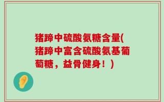 猪蹄中硫酸氨糖含量(猪蹄中富含硫酸氨基葡萄糖，益骨健身！)