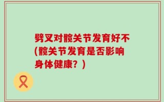 劈叉对髋关节发育好不(髋关节发育是否影响身体健康？)