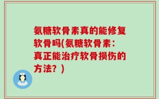 氨糖软骨素真的能修复软骨吗(氨糖软骨素：真正能治疗软骨损伤的方法？)