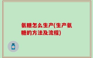 氨糖怎么生产(生产氨糖的方法及流程)