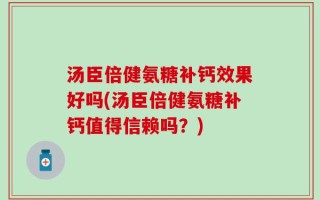 汤臣倍健氨糖补钙效果好吗(汤臣倍健氨糖补钙值得信赖吗？)