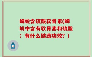 蝉蜕含硫酸软骨素(蝉蜕中含有软骨素和硫酸：有什么健康功效？)