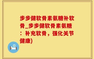 步步健软骨素氨糖补软骨_步步健软骨素氨糖：补充软骨，强化关节健康)