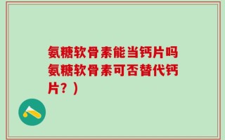 氨糖软骨素能当钙片吗氨糖软骨素可否替代钙片？)
