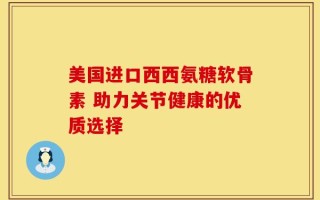 美国进口西西氨糖软骨素 助力关节健康的优质选择