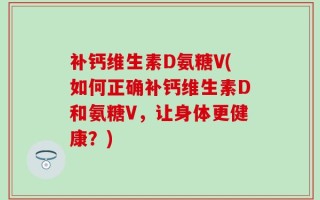 补钙维生素D氨糖V(如何正确补钙维生素D和氨糖V，让身体更健康？)