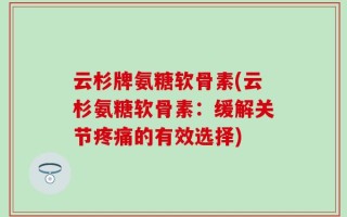 云杉牌氨糖软骨素(云杉氨糖软骨素：缓解关节疼痛的有效选择)