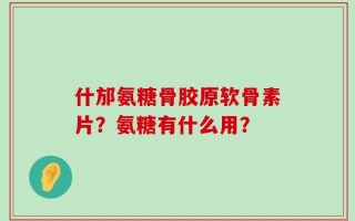 什邡氨糖骨胶原软骨素片？氨糖有什么用？