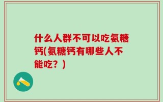 什么人群不可以吃氨糖钙(氨糖钙有哪些人不能吃？)
