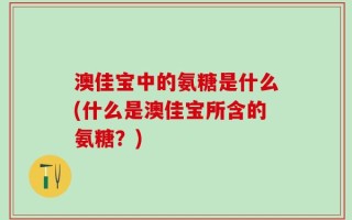 澳佳宝中的氨糖是什么(什么是澳佳宝所含的氨糖？)