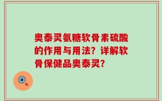 奥泰灵氨糖软骨素硫酸的作用与用法？详解软骨保健品奥泰灵？