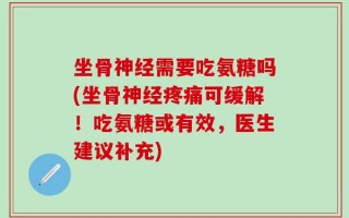 坐骨神经需要吃氨糖吗(坐骨神经疼痛可缓解！吃氨糖或有效，医生建议补充)