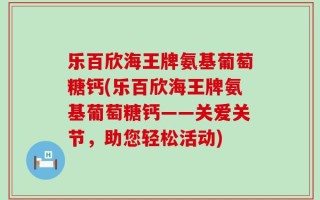 乐百欣海王牌氨基葡萄糖钙(乐百欣海王牌氨基葡萄糖钙——关爱关节，助您轻松活动)