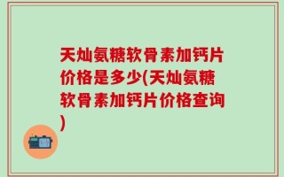 天灿氨糖软骨素加钙片价格是多少(天灿氨糖软骨素加钙片价格查询)