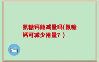 氨糖钙能减量吗(氨糖钙可减少用量？)