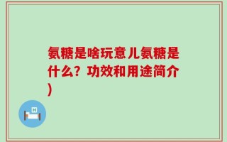 氨糖是啥玩意儿氨糖是什么？功效和用途简介)