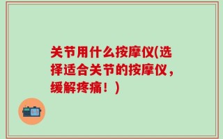 关节用什么按摩仪(选择适合关节的按摩仪，缓解疼痛！)