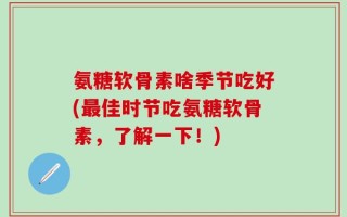 氨糖软骨素啥季节吃好(最佳时节吃氨糖软骨素，了解一下！)