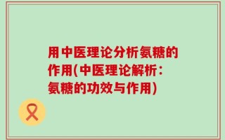 用中医理论分析氨糖的作用(中医理论解析：氨糖的功效与作用)