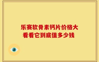 乐赛软骨素钙片价格大 看看它到底值多少钱