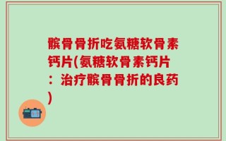 髌骨骨折吃氨糖软骨素钙片(氨糖软骨素钙片：治疗髌骨骨折的良药)