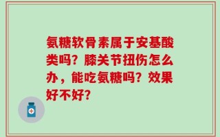 氨糖软骨素属于安基酸类吗？膝关节扭伤怎么办，能吃氨糖吗？效果好不好？
