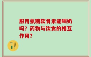 服用氨糖软骨素能喝奶吗？药物与饮食的相互作用？