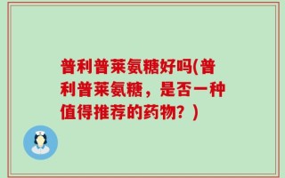 普利普莱氨糖好吗(普利普莱氨糖，是否一种值得推荐的药物？)