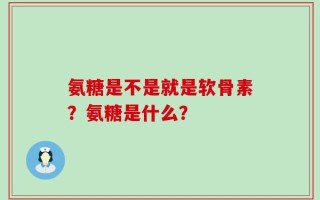氨糖是不是就是软骨素？氨糖是什么？